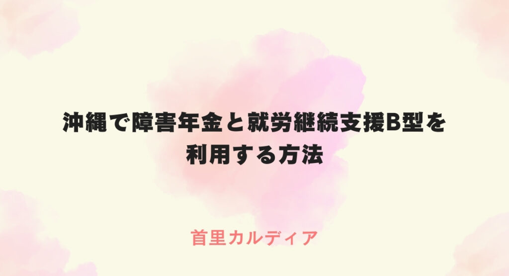 沖縄で障害年金と就労継続支援B型を利用する方法