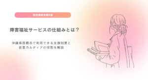 障害福祉サービスの仕組みとは？沖縄県那覇市で利用できる支援制度と首里カルディアの役割を解説