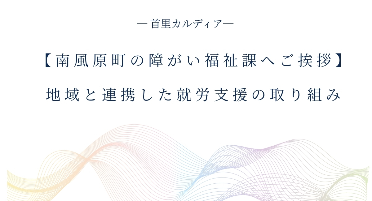 【南風原町の障がい福祉課へご挨拶】 地域と連携した就労支援の取り組み