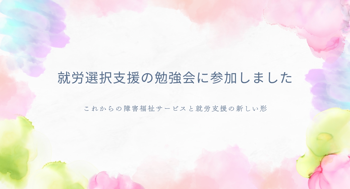 就労選択支援の勉強会に参加しました.これからの障害福祉サービスと就労支援の新しい形