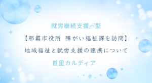 【那覇市役所 障がい福祉課を訪問】 地域福祉と就労支援の連携について