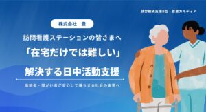 訪問看護ステーションの皆さまへ。高齢者・障がい者が安心して暮らせる社会の実現へ