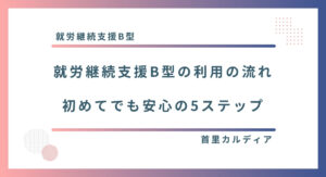 就労継続支援B型の利用の流れ 初めてでも安心の5ステップ