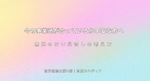 今の事業所が合っているか不安な方へ