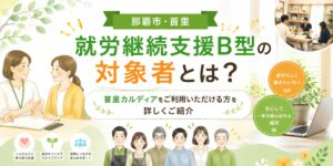 【那覇市】就労継続支援B型の対象者とは？首里カルディアをご利用いただける方を詳しくご紹介