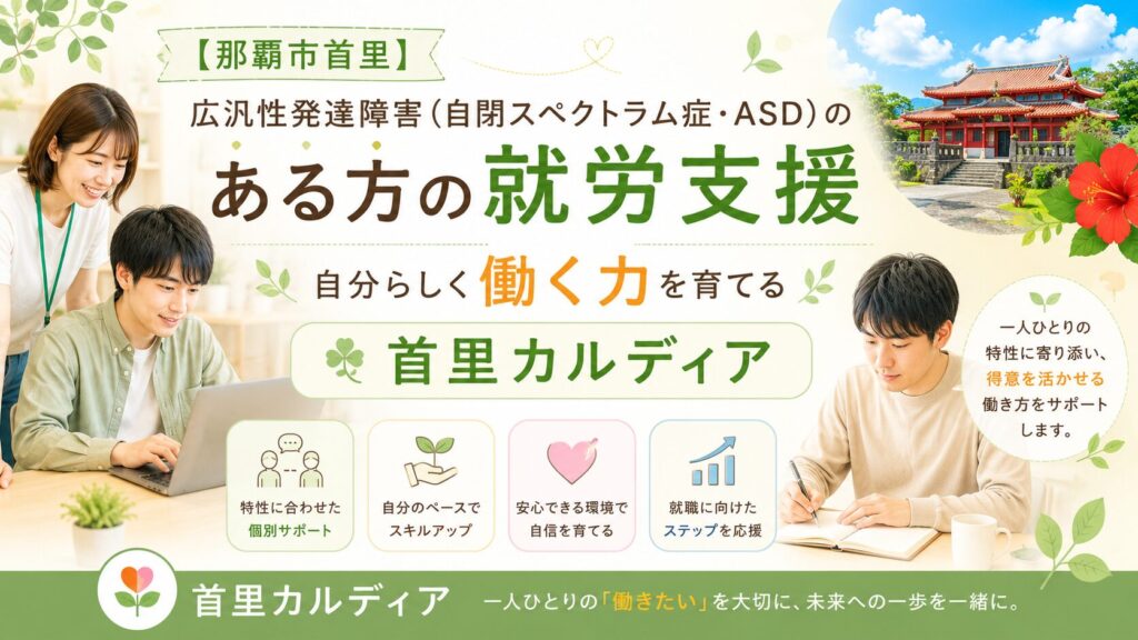【那覇市首里】広汎性発達障害（自閉スペクトラム症・ASD）のある方の就労支援｜自分らしく働く力を育てる首里カルディア