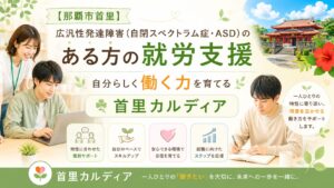 【那覇市首里】広汎性発達障害（自閉スペクトラム症・ASD）のある方の就労支援｜自分らしく働く力を育てる首里カルディア