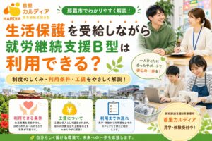 【生活保護 就労継続支援B型 那覇市】生活保護を受給中でも利用できる?利用条件や通所の流れを詳しく解説